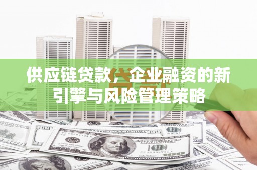 招远供应链贷款，企业融资的新引擎与风险管理策略