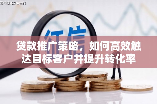 招远贷款推广策略，如何高效触达目标客户并提升转化率