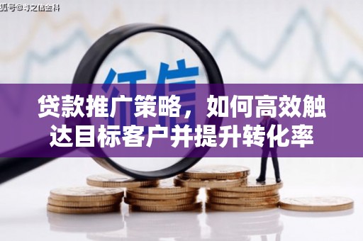 招远贷款推广策略，如何高效触达目标客户并提升转化率