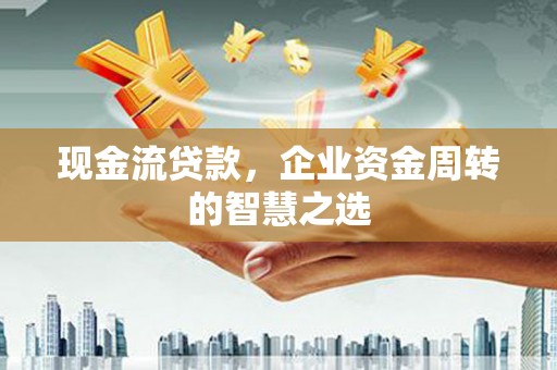 招远现金流贷款，企业资金周转的智慧之选