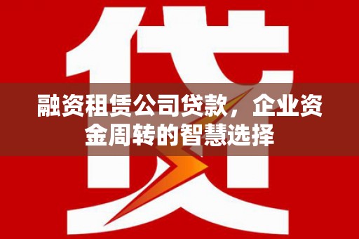 招远融资租赁公司贷款，企业资金周转的智慧选择