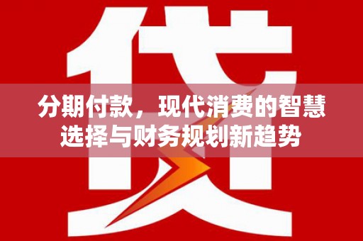招远分期付款，现代消费的智慧选择与财务规划新趋势
