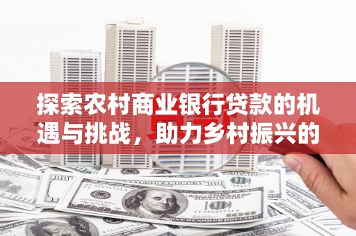 招远探索农村商业银行贷款的机遇与挑战，助力乡村振兴的金融引擎