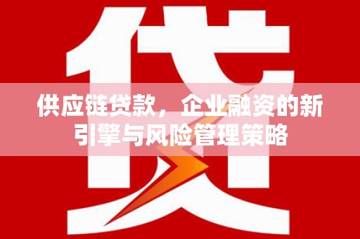 招远供应链贷款，企业融资的新引擎与风险管理策略