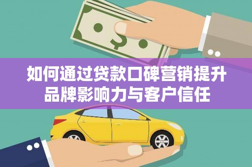 招远如何通过贷款口碑营销提升品牌影响力与客户信任