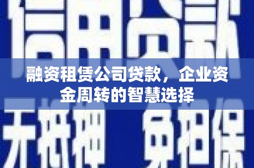 招远融资租赁公司贷款，企业资金周转的智慧选择