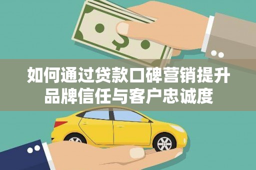 招远如何通过贷款口碑营销提升品牌信任与客户忠诚度