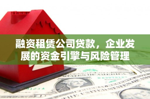 招远融资租赁公司贷款，企业发展的资金引擎与风险管理