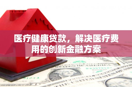 招远医疗健康贷款，解决医疗费用的创新金融方案