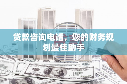 招远贷款咨询电话，您的财务规划最佳助手
