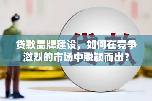招远贷款品牌建设，如何在竞争激烈的市场中脱颖而出？