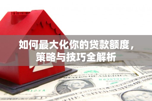 招远如何最大化你的贷款额度，策略与技巧全解析