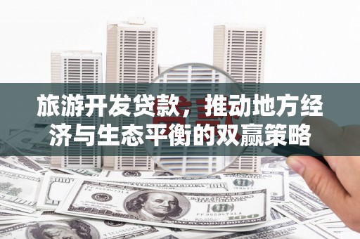 招远旅游开发贷款，推动地方经济与生态平衡的双赢策略
