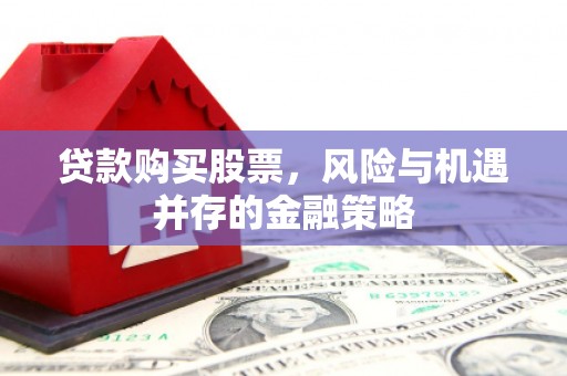 招远贷款购买股票，风险与机遇并存的金融策略