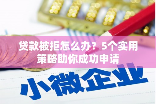 招远贷款被拒怎么办？5个实用策略助你成功申请