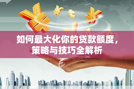 招远如何最大化你的贷款额度，策略与技巧全解析