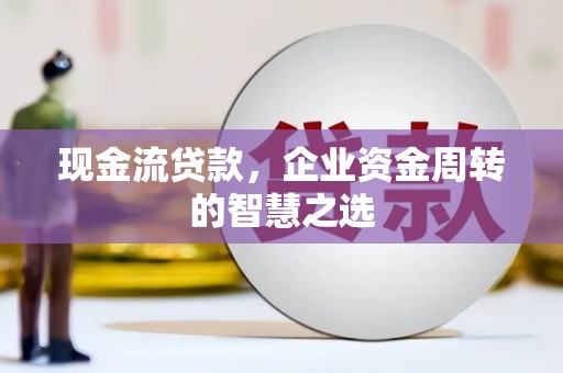 招远现金流贷款，企业资金周转的智慧之选