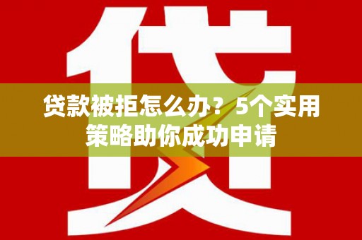招远贷款被拒怎么办？5个实用策略助你成功申请