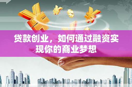 招远贷款创业，如何通过融资实现你的商业梦想