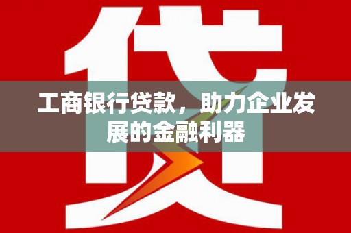 招远工商银行贷款，助力企业发展的金融利器