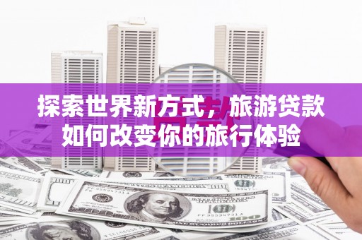 招远探索世界新方式，旅游贷款如何改变你的旅行体验